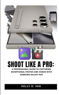 Shoot Like A Pro: A Professional Guide To Capturing Exceptional Photos and Videos with the Samsung Galaxy S24