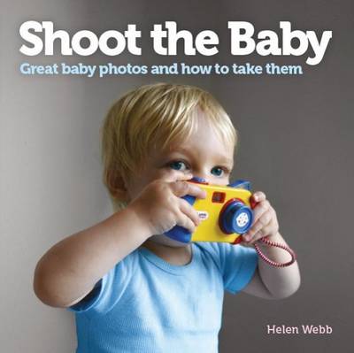 Shoot the Baby: Great baby photos and how to take them - Webb, Helen
