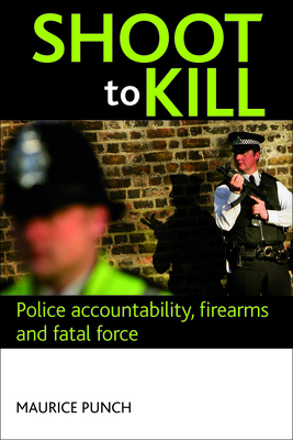 Shoot to Kill: Police Accountability, Firearms and Fatal Force - Punch, Maurice