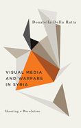 Shooting a Revolution: Visual Media and Warfare in Syria