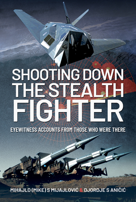 Shooting Down the Stealth Fighter: Eyewitness Accounts from Those Who Were There - Mijajlovic, Mihajlo (Mike) S, and Anicic, Djordje S