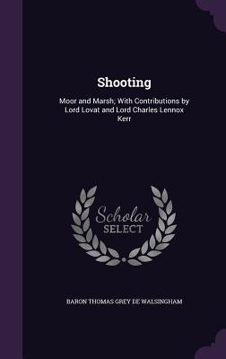 Shooting: Moor and Marsh; With Contributions by Lord Lovat and Lord Charles Lennox Kerr - De Walsingham, Baron Thomas Grey