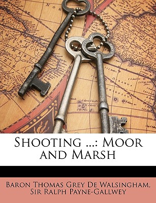Shooting ...: Moor and Marsh - De Walsingham, Baron Thomas Grey, and Payne-Gallwey, Ralph, Sir
