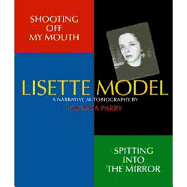 Shooting Off My Mouth Spitting Into the Mirror: Lisette Model, a Narrative Autobiography: By Eugenia Parry