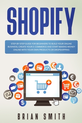 Shopify: Step-by-step guide for beginners to build your online business, create your e-commerce and start making money online with your own products or dropshipping - Smith, Brian