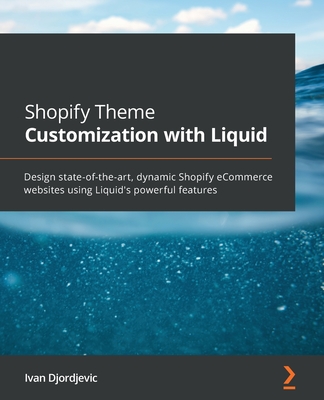 Shopify Theme Customization with Liquid: Design state-of-the-art, dynamic Shopify eCommerce websites using Liquid's powerful features - Djordjevic, Ivan