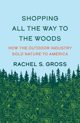 Shopping All the Way to the Woods: How the Outdoor Industry Sold Nature to America - Gross, Rachel S