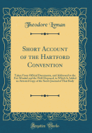 Short Account of the Hartford Convention: Taken from Official Documents, and Addressed to the Fair Minded and the Well Disposed, to Which Is Added an Attested Copy of the Secret Journal of That Body (Classic Reprint)