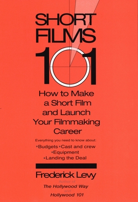Short Films 101: How to Make a Short for Under $50k-And Launch Your Filmmaking Career - Levy, Frederick