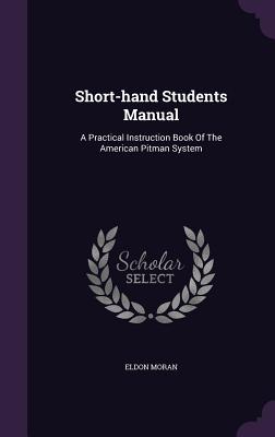 Short-hand Students Manual: A Practical Instruction Book Of The American Pitman System - Moran, Eldon
