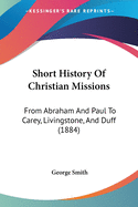 Short History Of Christian Missions: From Abraham And Paul To Carey, Livingstone, And Duff (1884)