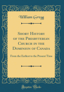 Short History of the Presbyterian Church in the Dominion of Canada: From the Earliest to the Present Time (Classic Reprint)