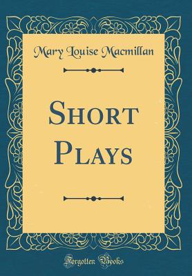 Short Plays (Classic Reprint) - MacMillan, Mary Louise