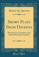 Short Plays from Dickens: For the Use of Amateur and School Dramatic Societies (Classic Reprint)