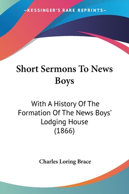 Short Sermons To News Boys: With A History Of The Formation Of The News Boys' Lodging House (1866) - Brace, Charles Loring