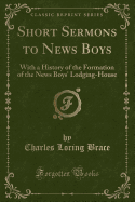 Short Sermons to News Boys: With a History of the Formation of the News Boys' Lodging-House (Classic Reprint)