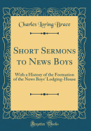 Short Sermons to News Boys: With a History of the Formation of the News Boys' Lodging-House (Classic Reprint)