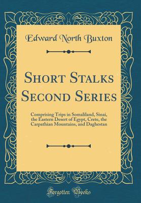 Short Stalks Second Series: Comprising Trips in Somaliland, Sinai, the Eastern Desert of Egypt, Crete, the Carpathian Mountains, and Daghestan (Classic Reprint) - Buxton, Edward North