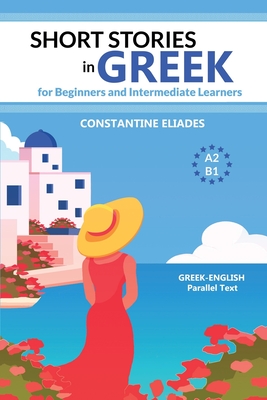 Short Stories in Greek for Beginners and Intermediate Learners: A2-B1, Greek-English Parallel Text - Eliades, Constantine