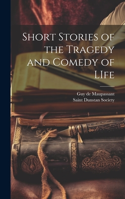 Short Stories of the Tragedy and Comedy of LIfe - Maupassant, Guy De, and Saint Dunstan Society (Creator)