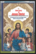 Short Story of Jesus Christ: A Journey of Love and Hope from Birth to Resurrection