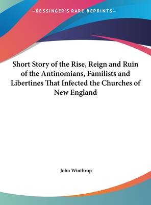 Short Story of the Rise, Reign and Ruin of the Antinomians, Familists and Libertines That Infected the Churches of New England - Winthrop, John