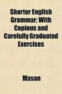 Shorter English Grammar: With Copious and Carefully Graduated Exercises