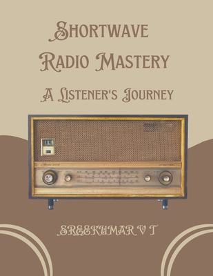 Shortwave Radio Mastery: A Listener's Journey - Sreekumar, V T