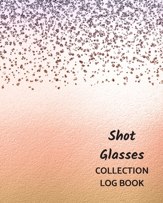 Shot Glasses Collection Log Book: Keep Track Your Collectables ( 60 Sections For Management Your Personal Collection ) - 125 Pages, 8x10 Inches, Paperback - Logbooks, Way of Life