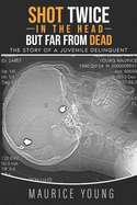Shot Twice In The Head But Far From Dead: : The story of a juvenile delinquent