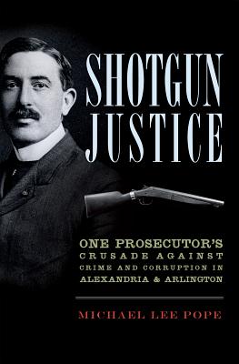 Shotgun Justice:: One Prosecutor's Crusade Against Crime & Corruption in Alexandria & Arlington - Pope, Michael Lee