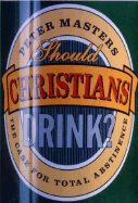 Should Christians Drink?: The Case for Total Abstinence