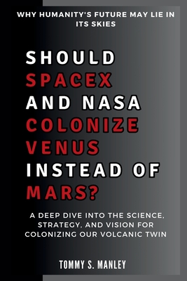 Should SpaceX and NASA Colonize Venus Instead of Mars? Why Humanity's Future May Lie in Its Skies: A Deep Dive into the Science, Strategy, and Vision for Colonizing Our Volcanic Twin - S Manley, Tommy