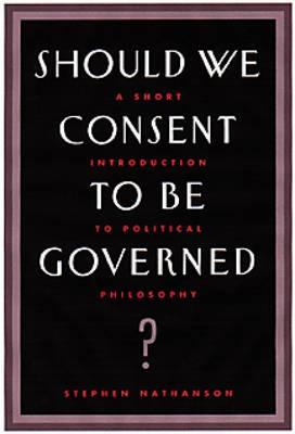 Should We Consent to Be Governed?: A Short Introduction to Political Philosophy - Nathanson, Stephen