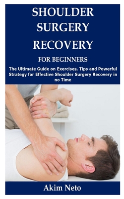 Shoulder Surgery Recovery for Beginners: The Ultimate Guide on Exercises, Tips and Powerful Strategy for Effective Shoulder Surgery Recovery in no Time - Neto, Akim