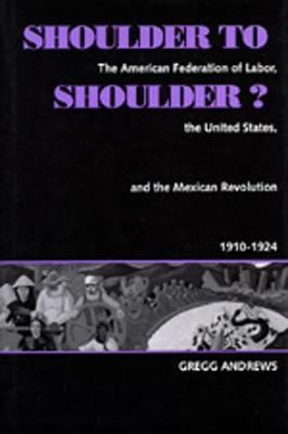 Shoulder to Shoulder?: The American Federation of Labor, the United States, & the Mexican Revolution, 1910-1924 - Andrews, Gregg, Mr.