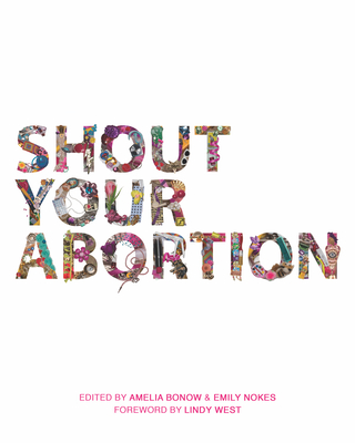 Shout Your Abortion - Bonow, Amelia (Editor), and Nokes, Emily (Editor), and West, Lindy (Foreword by)