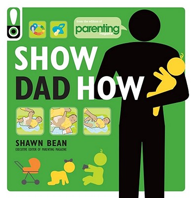 Show Dad How (Parenting Magazine): The Brand-New Dad's Guide to Baby's First Year - Bean, Shawn, and Magazine, Parenting (Editor)