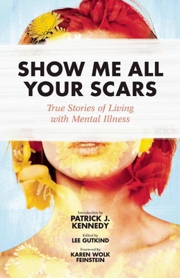 Show Me All Your Scars: True Stories of Living with Mental Illness - Gutkind, Lee, Professor (Editor), and Feinstein, Karen Wolk, Dr. (Foreword by), and Kennedy, Patrick J (Introduction by)