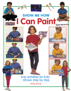 Show Me How I Can Paint: Arty Activities for Kids Shown Step by Step