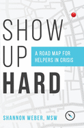 Show Up Hard: A Road Map for Helpers in Crisis