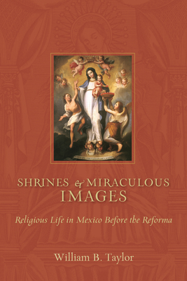 Shrines and Miraculous Images: Religious Life in Mexico Before the Reforma - Taylor, William B