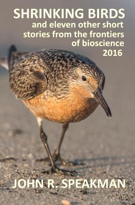 Shrinking Birds: And Eleven Other Short Stories from the Frontiers of Bioscience 2016 - Speakman, John R