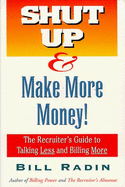 Shut Up and Make More Money: The Recruiter's Guide to Talking Less and Billing More - Radin, William G, and Radin, Bill, and Smith, Betsy (Editor)