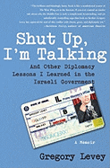 Shut Up, I'm Talking: And Other Diplomacy Lessons I Learned in the Israeli Government: A Memoir