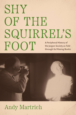 Shy of the Squirrel's Foot: A Peripheral History of the Jargon Society as Told Through Its Missing Books - Martrich, Andy