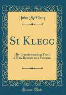 Si Klegg: His Transformation from a Raw Recruit to a Veteran (Classic Reprint)