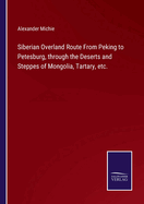 Siberian Overland Route From Peking to Petesburg, through the Deserts and Steppes of Mongolia, Tartary, etc.