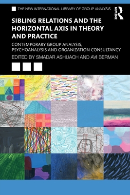 Sibling Relations and the Horizontal Axis in Theory and Practice: Contemporary Group Analysis, Psychoanalysis and Organization Consultancy - Ashuach, Smadar (Editor), and Berman, Avi (Editor)