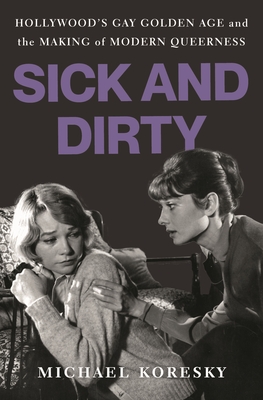 Sick and Dirty: Hollywood's Gay Golden Age and the Making of Modern Queerness - Koresky, Michael
